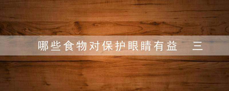 哪些食物对保护眼睛有益 三种保护眼睛的食物要多吃